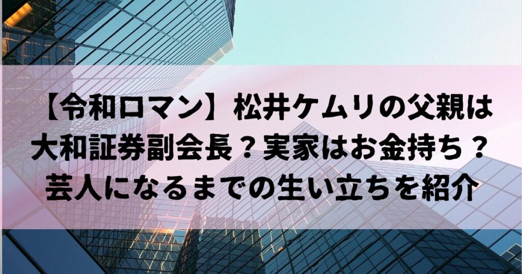 【令和ロマン】松井ケムリの父親は大和証券副会長？実家はお金持ち？芸人になるまでの生い立ちを紹介