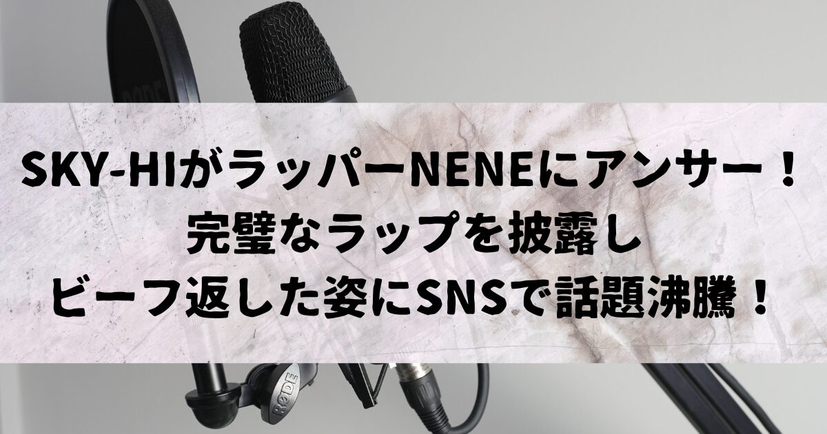 SKY‑HIがラッパーNENEにアンサー！完璧なラップを披露しビーフ返した姿にSNSで話題沸騰！