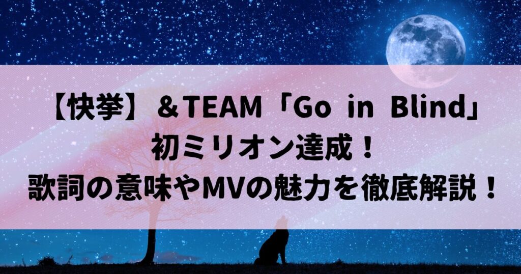 【快挙】＆TEAM「Go in Blind」で初ミリオン！歌詞の意味やMVの魅力を徹底解説！