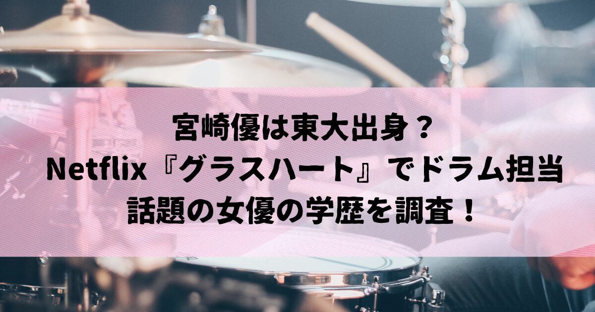 宮崎優は東大出身？Netflix『グラスハート』でドラムを担当し話題の女優の学歴を調査！