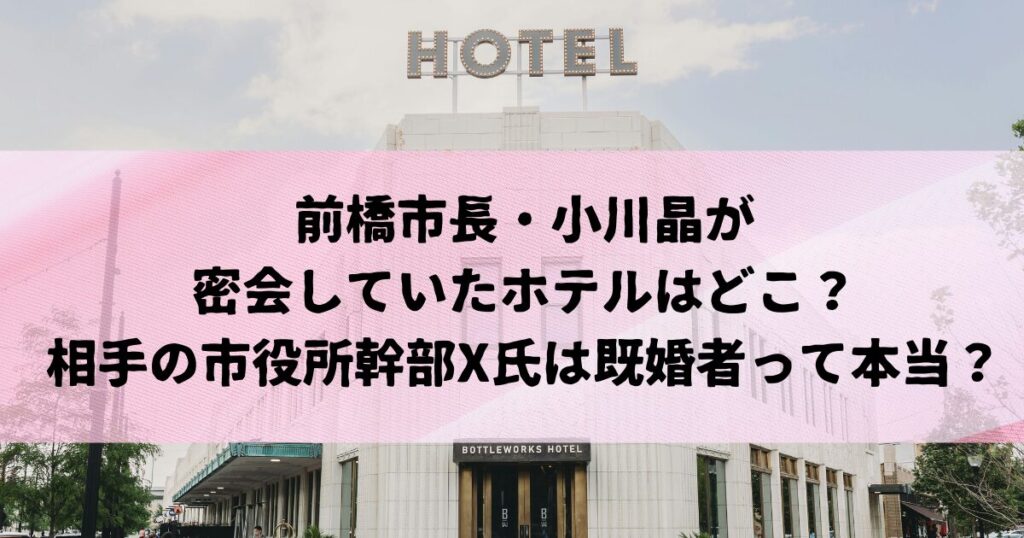 前橋市長・小川晶が密会していたホテルはどこ？相手の市役所幹部X氏は既婚者って本当？