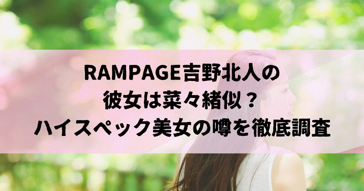 RAMPAGE吉野北人の彼女は菜々緒似？ハイスペック美女の噂を徹底調査