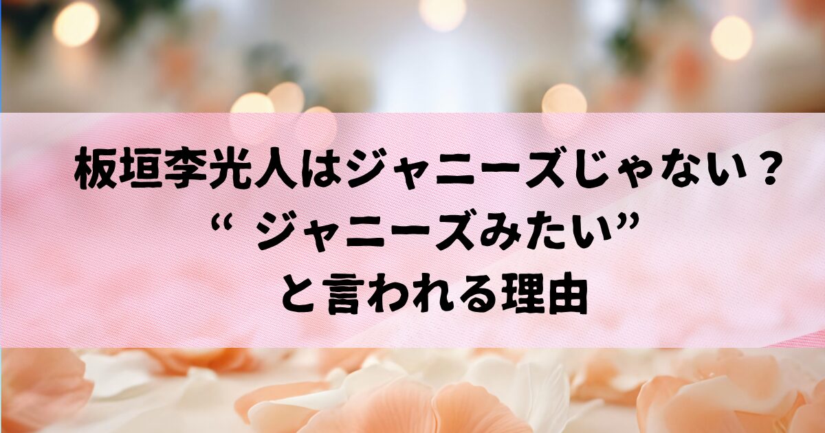 板垣李光人はジャニーズじゃない？ “ジャニーズみたい” と言われる理由