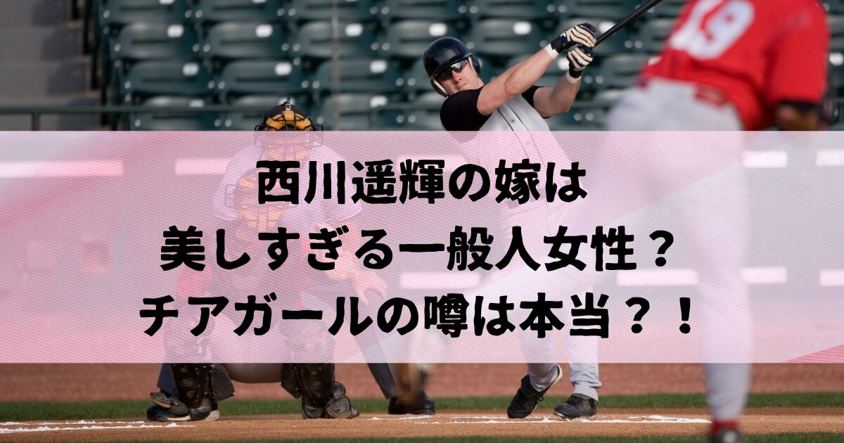 西川遥輝の嫁は誰？ 美しすぎる一般人女性？ チアガールの噂は本当？！