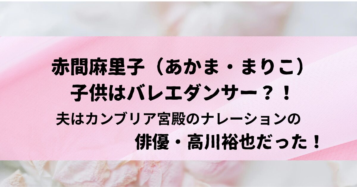 赤間麻里子（あかま・まりこ）の子供はバレエダンサー？！夫は俳優・高川裕也だった！