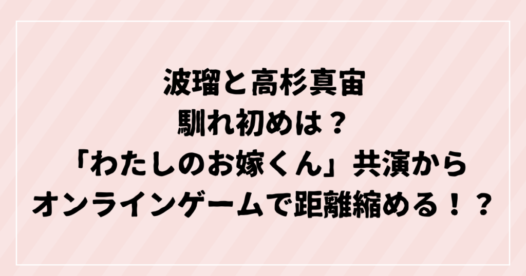 波瑠と高杉真宙 馴れ初めは？ 「わたしのお嫁くん」共演から オンラインゲームで距離縮める！？