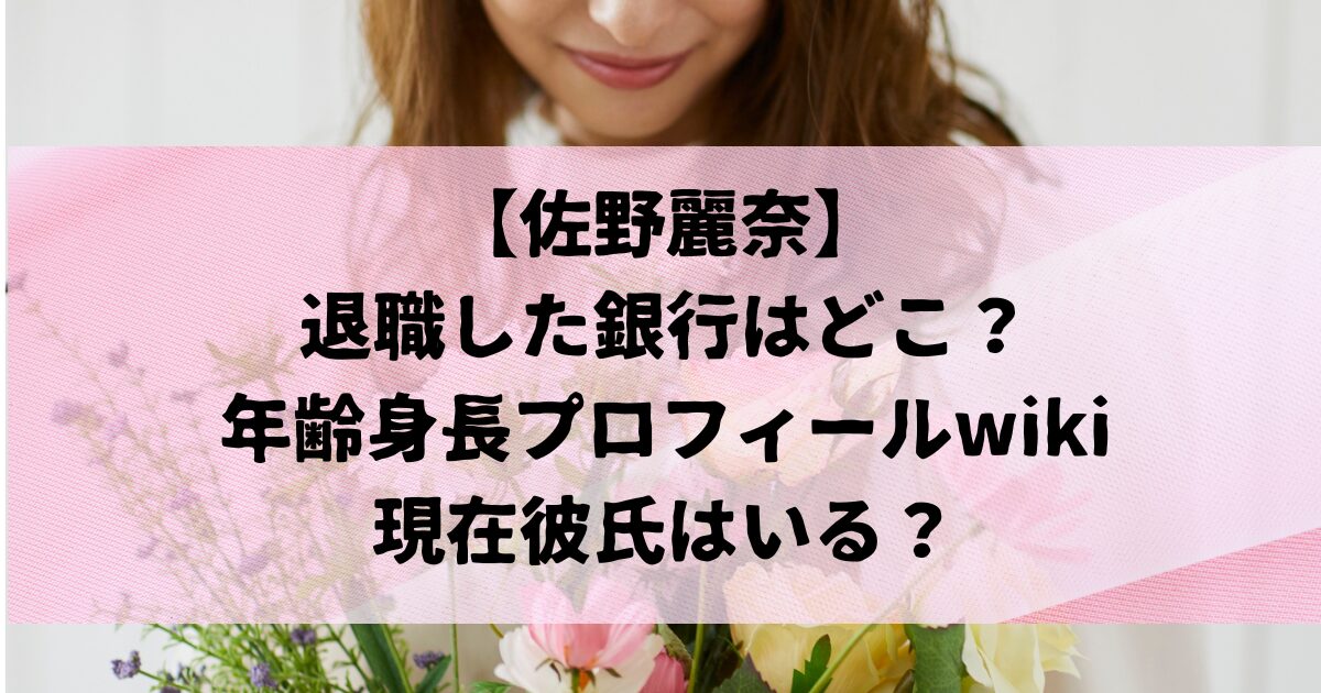 佐野麗奈 退職した銀行はどこ？ 年齢身長プロフィールwiki 現在彼氏はいる？