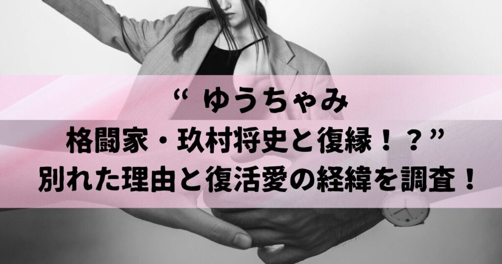 ゆうちゃみと格闘家・玖村将史が復縁！？別れた理由と復活愛の経緯を調査！