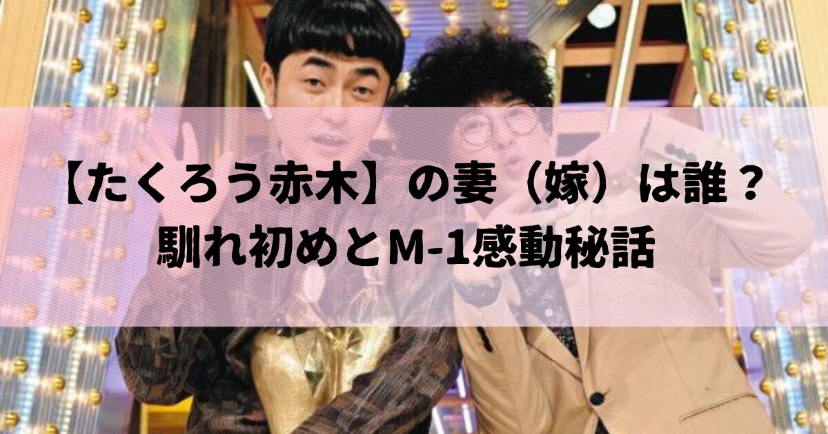 たくろう赤木の妻（嫁）は誰？馴れ初めとM-1感動秘話