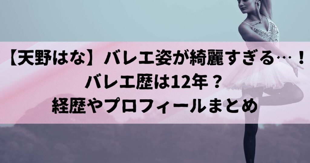 【天野はな】バレエ姿が綺麗すぎる…！バレエ歴は12年？経歴やプロフィールまとめ
