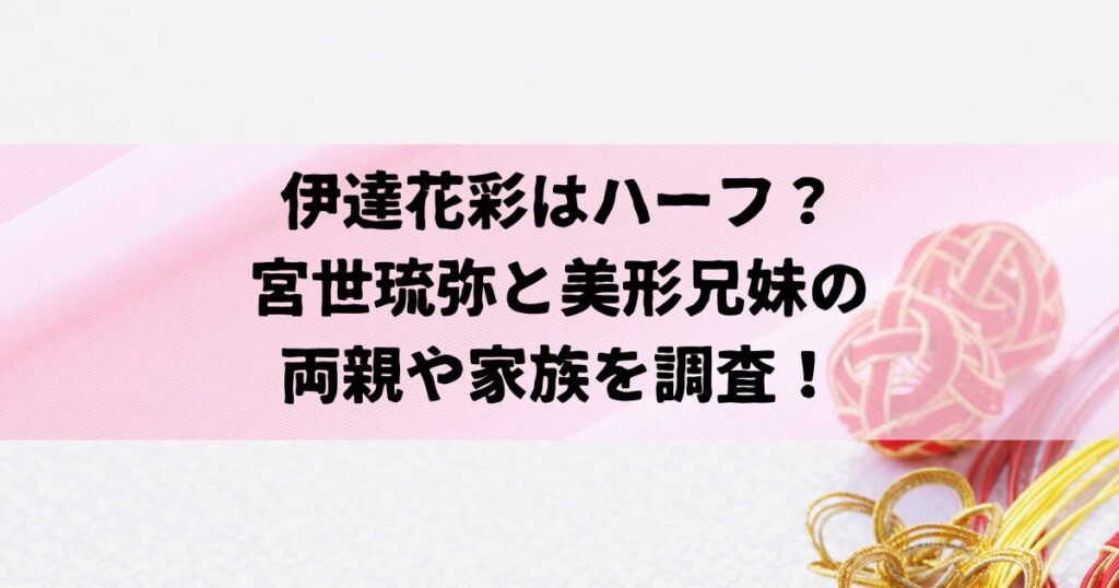 伊達花彩はハーフ？宮世琉弥と美形兄妹の両親や家族を調査