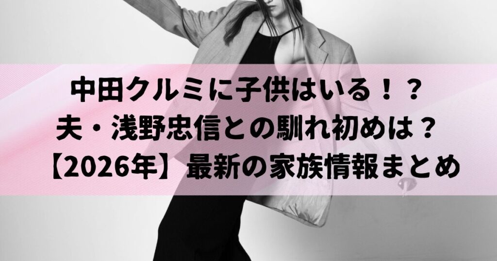 中田クルミに子供はいる！？夫・浅野忠信との馴れ初めは？【2026年】最新の家族情報まとめ