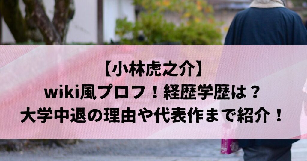 小林虎之介のwiki風プロフ！経歴学歴は？大学中退の理由や代表作まで紹介！