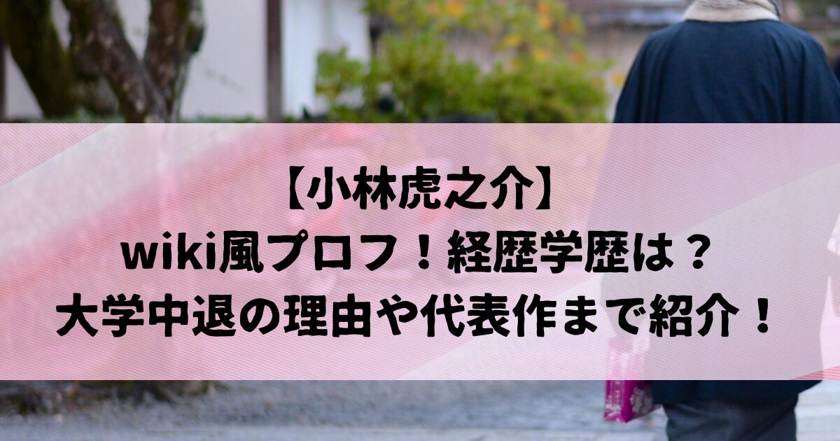 小林虎之介のwiki風プロフ！経歴学歴は？大学中退の理由や代表作まで紹介！
