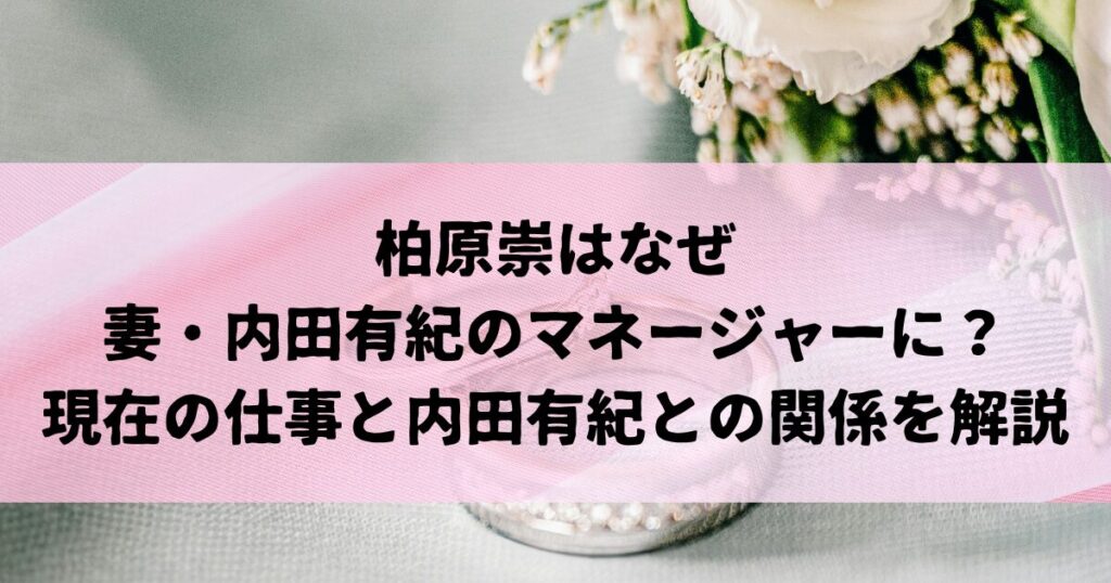 柏原崇はなぜ現在妻・内田有紀のマネージャーに？現在の仕事と内田有紀との関係を解説
