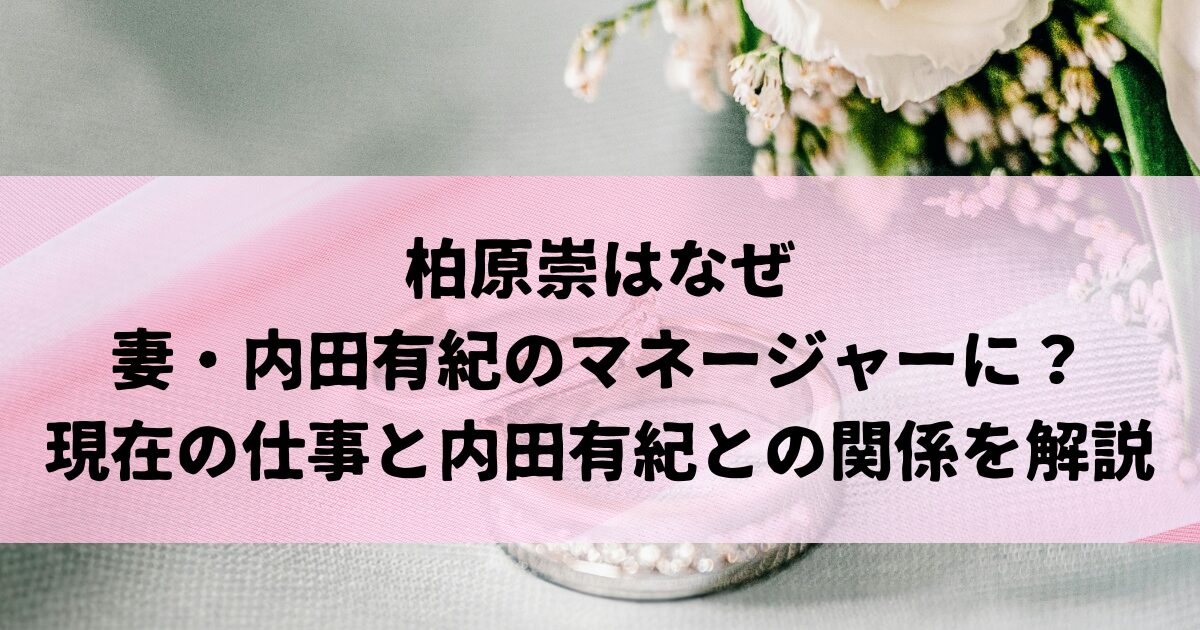 柏原崇はなぜ現在妻・内田有紀のマネージャーに？現在の仕事と内田有紀との関係を解説