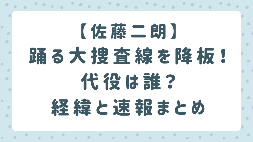 佐藤二朗が踊る大捜査線を降板！代役は誰？降板経緯まとめ