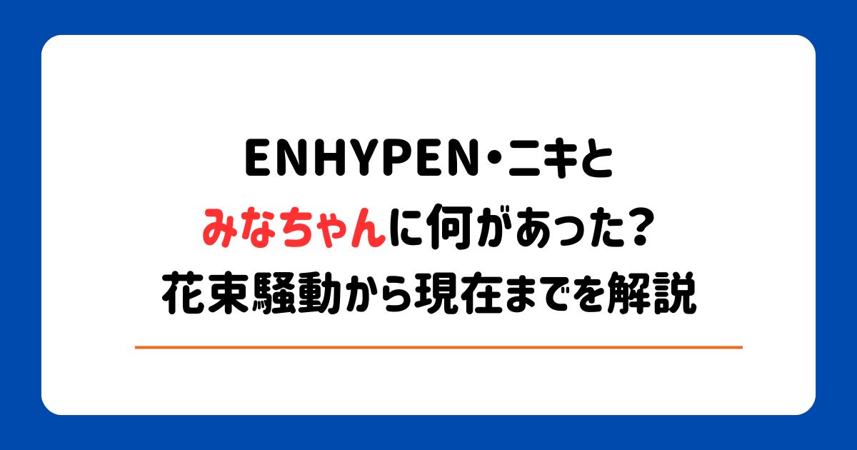 ENHYPENニキとみなちゃんに何があった？花束騒動から現在までを解説
